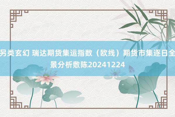 另类玄幻 瑞达期货集运指数（欧线）期货市集逐日全景分析敷陈20241224