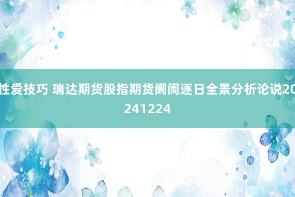 性爱技巧 瑞达期货股指期货阛阓逐日全景分析论说20241224
