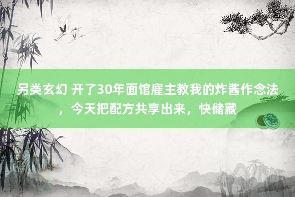 另类玄幻 开了30年面馆雇主教我的炸酱作念法，今天把配方共享出来，快储藏