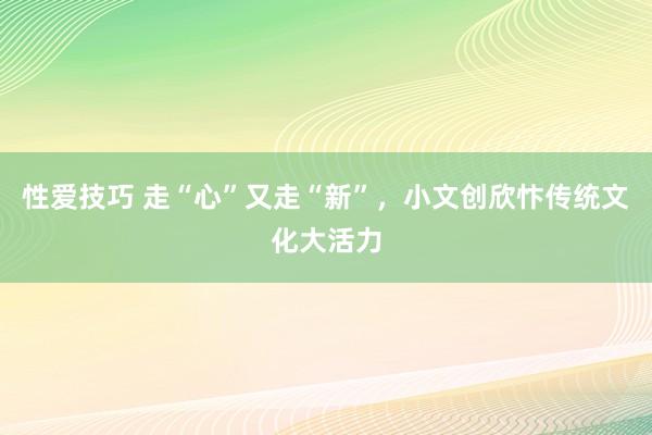 性爱技巧 走“心”又走“新”，小文创欣忭传统文化大活力