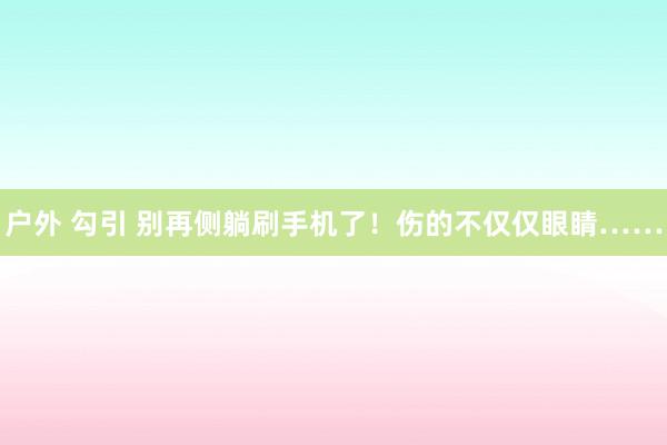 户外 勾引 别再侧躺刷手机了！伤的不仅仅眼睛……