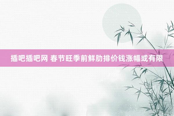 插吧插吧网 春节旺季前鲜肋排价钱涨幅或有限
