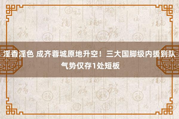 淫香淫色 成齐蓉城原地升空！三大国脚级内援到队 气势仅存1处短板