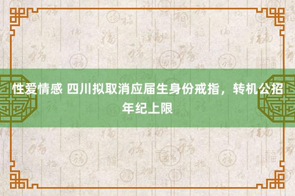 性爱情感 四川拟取消应届生身份戒指，转机公招年纪上限
