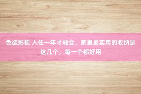 色欲影视 入住一年才融会，家里最实用的收纳是这几个，每一个都好用