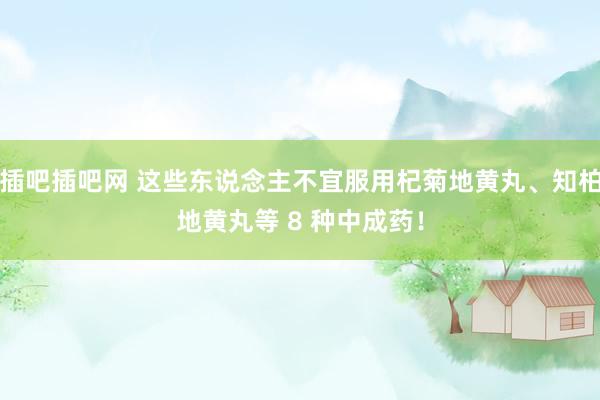 插吧插吧网 这些东说念主不宜服用杞菊地黄丸、知柏地黄丸等 8 种中成药！