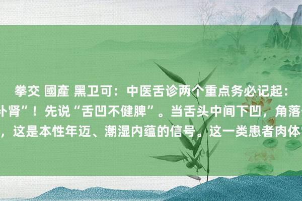 拳交 國產 黑卫可:中医舌诊两个重点务必记起:“舌凹不健脾”“舌凸不补肾”!先说“舌凹不健脾”。当舌头中间下凹,角落伴有判辨齿痕,这是本性年迈、潮湿内蕴的信号。这一类患者肉体常出现腹胀、大便溏稀、浑身困倦千里...