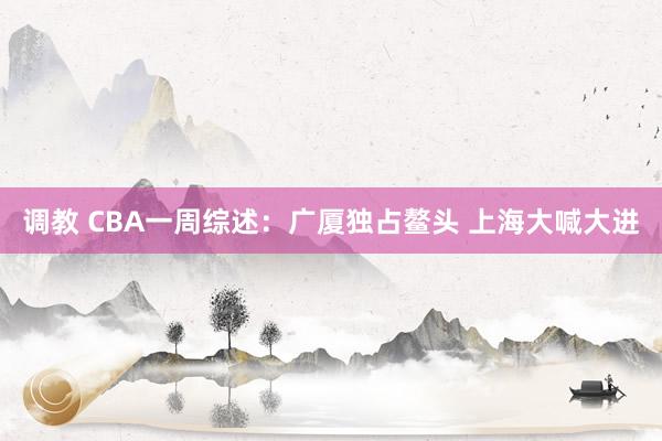 调教 CBA一周综述：广厦独占鳌头 上海大喊大进