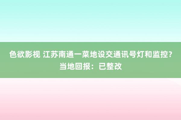 色欲影视 江苏南通一菜地设交通讯号灯和监控？当地回报：已整改
