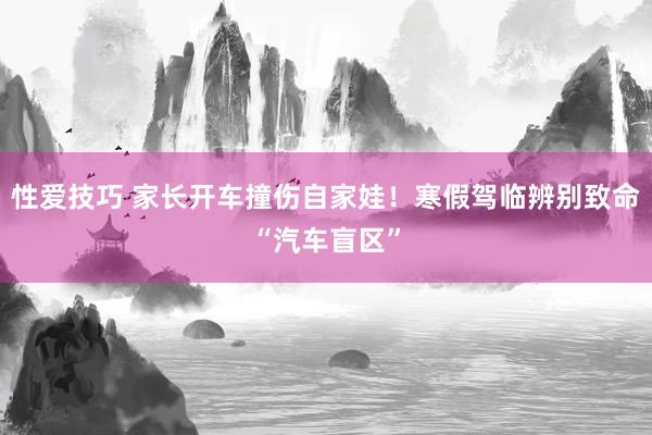 性爱技巧 家长开车撞伤自家娃！寒假驾临辨别致命“汽车盲区”
