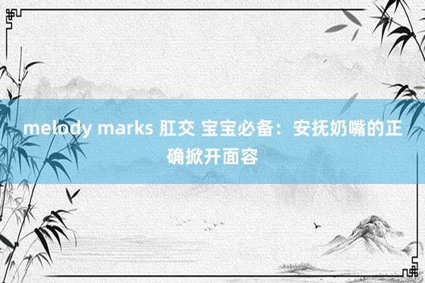 melody marks 肛交 宝宝必备：安抚奶嘴的正确掀开面容