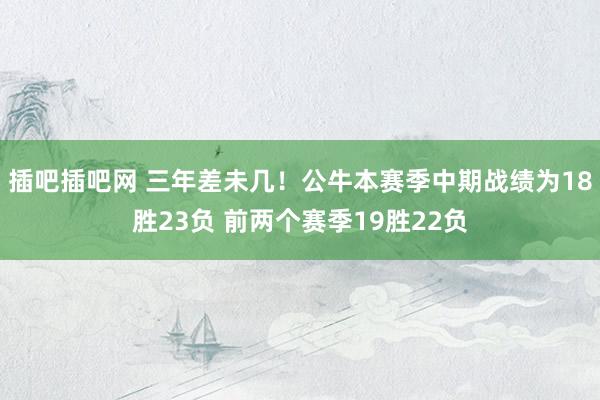 插吧插吧网 三年差未几！公牛本赛季中期战绩为18胜23负 前两个赛季19胜22负