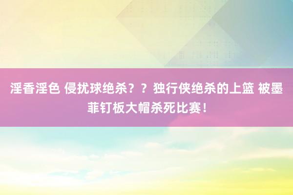 淫香淫色 侵扰球绝杀？？独行侠绝杀的上篮 被墨菲钉板大帽杀死比赛！