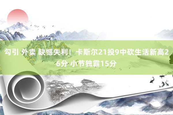 勾引 外卖 缺憾失利！卡斯尔21投9中砍生活新高26分 小节独霸15分