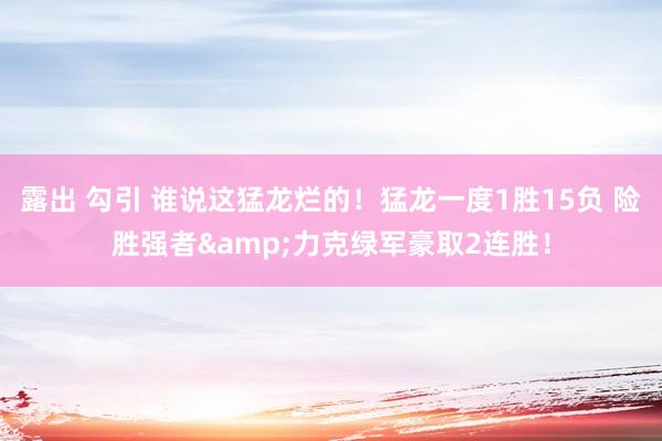 露出 勾引 谁说这猛龙烂的！猛龙一度1胜15负 险胜强者&力克绿军豪取2连胜！