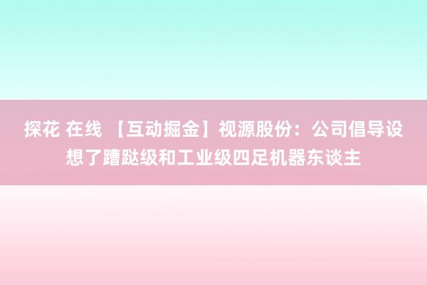 探花 在线 【互动掘金】视源股份：公司倡导设想了蹧跶级和工业级四足机器东谈主