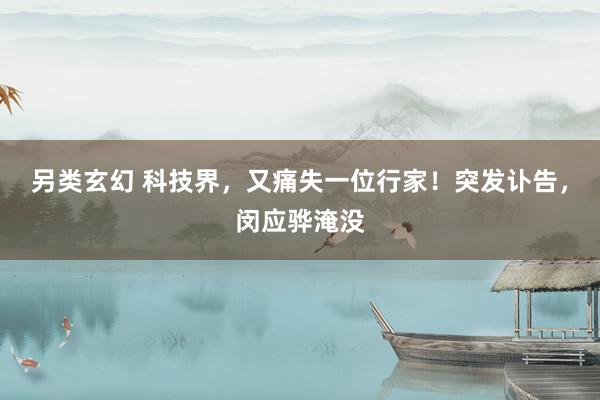 另类玄幻 科技界，又痛失一位行家！突发讣告，闵应骅淹没