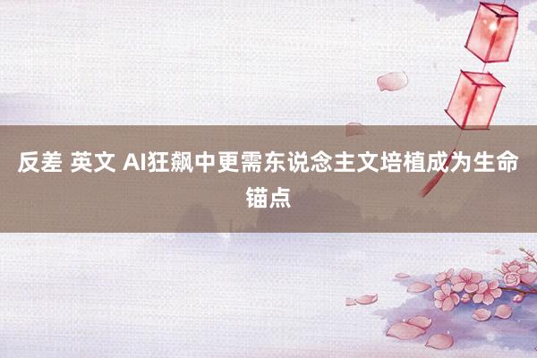 反差 英文 AI狂飙中更需东说念主文培植成为生命锚点