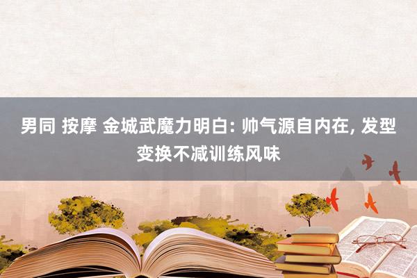 男同 按摩 金城武魔力明白: 帅气源自内在， 发型变换不减训练风味