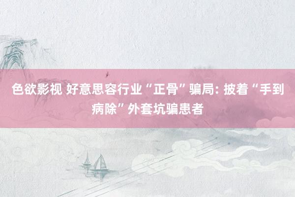 色欲影视 好意思容行业“正骨”骗局: 披着“手到病除”外套坑骗患者