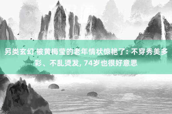 另类玄幻 被黄梅莹的老年情状惊艳了: 不穿秀美多彩、不乱烫发， 74岁也很好意思