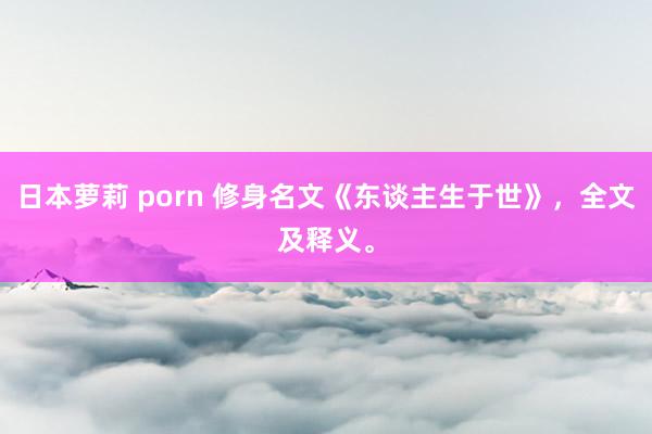 日本萝莉 porn 修身名文《东谈主生于世》，全文及释义。