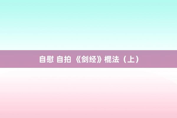 自慰 自拍 《剑经》棍法（上）