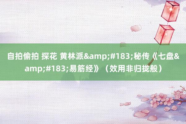 自拍偷拍 探花 黄林派&#183;秘传《七盘&#183;易筋经》（效用非归拢般）