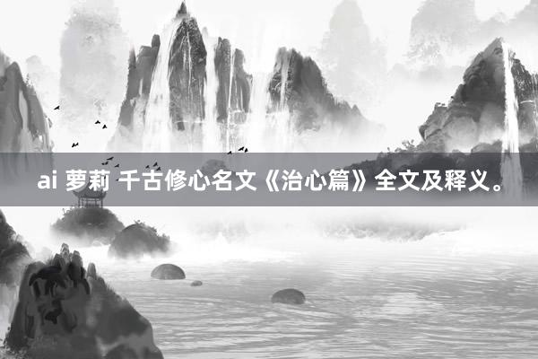 ai 萝莉 千古修心名文《治心篇》全文及释义。