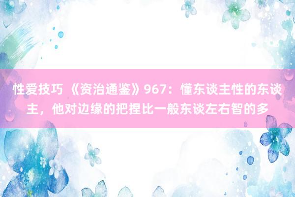 性爱技巧 《资治通鉴》967：懂东谈主性的东谈主，他对边缘的把捏比一般东谈左右智的多