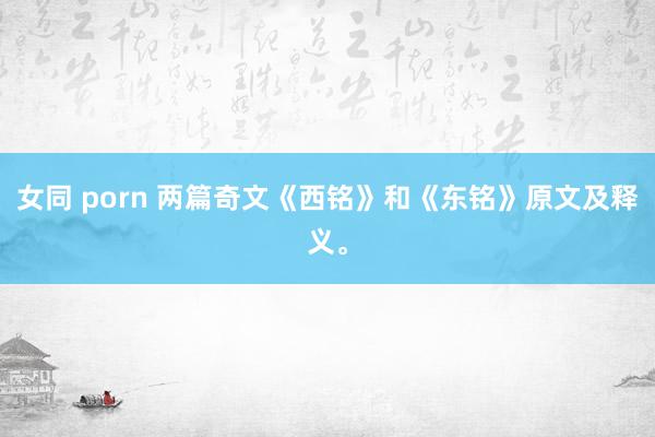 女同 porn 两篇奇文《西铭》和《东铭》原文及释义。