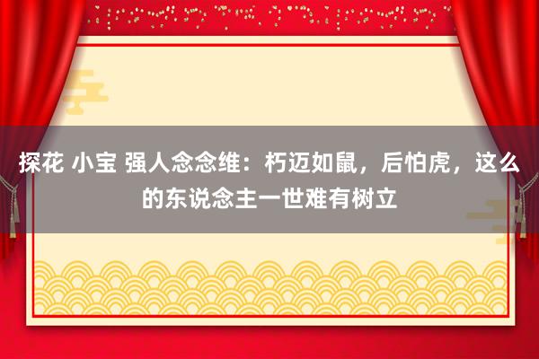 探花 小宝 强人念念维：朽迈如鼠，后怕虎，这么的东说念主一世难有树立