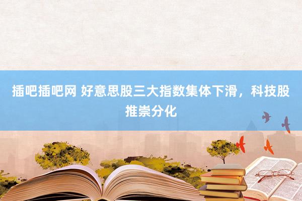插吧插吧网 好意思股三大指数集体下滑，科技股推崇分化