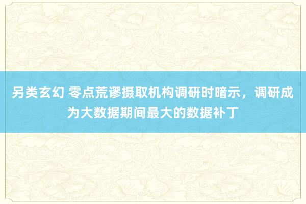 另类玄幻 零点荒谬摄取机构调研时暗示，调研成为大数据期间最大的数据补丁