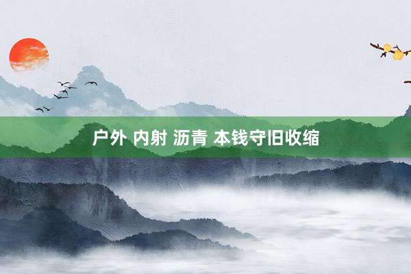 户外 内射 沥青 本钱守旧收缩