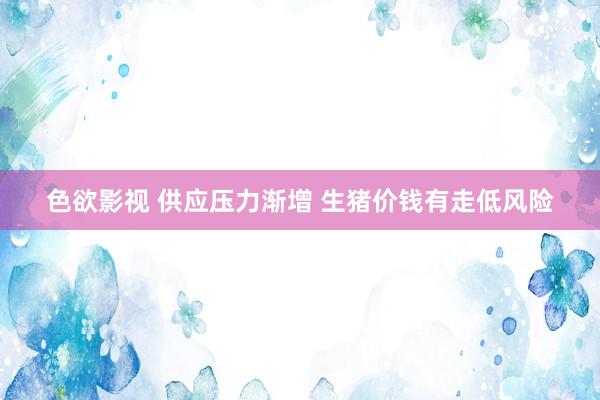 色欲影视 供应压力渐增 生猪价钱有走低风险