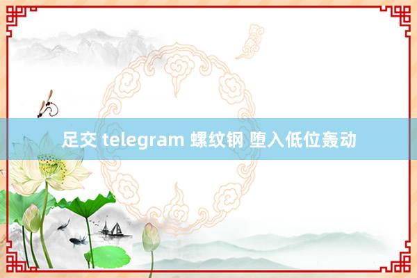 足交 telegram 螺纹钢 堕入低位轰动