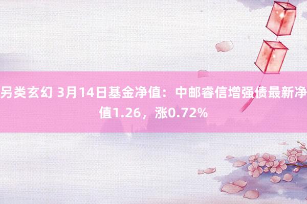 另类玄幻 3月14日基金净值：中邮睿信增强债最新净值1.26，涨0.72%