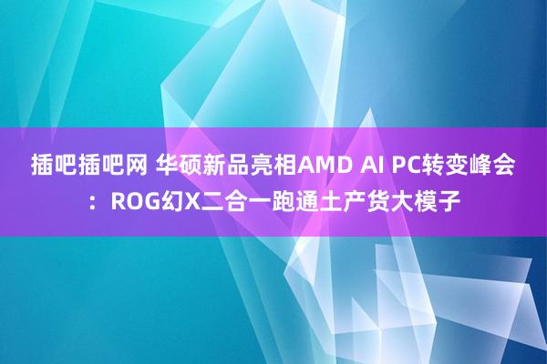 插吧插吧网 华硕新品亮相AMD AI PC转变峰会：ROG幻X二合一跑通土产货大模子