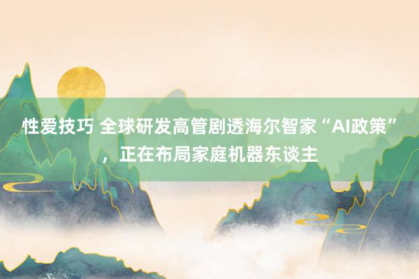性爱技巧 全球研发高管剧透海尔智家“AI政策”，正在布局家庭机器东谈主