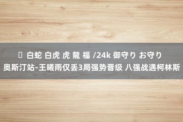 ✨白蛇 白虎 虎 龍 福 /24k 御守り お守り 奥斯汀站-王曦雨仅丢3局强势晋级 八强战遇柯林斯