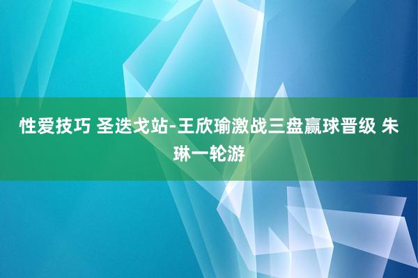 性爱技巧 圣迭戈站-王欣瑜激战三盘赢球晋级 朱琳一轮游
