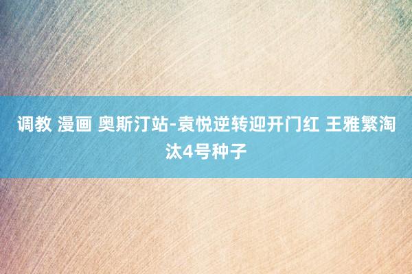 调教 漫画 奥斯汀站-袁悦逆转迎开门红 王雅繁淘汰4号种子