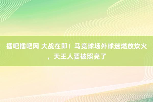 插吧插吧网 大战在即！马竞球场外球迷燃放炊火，天王人要被照亮了