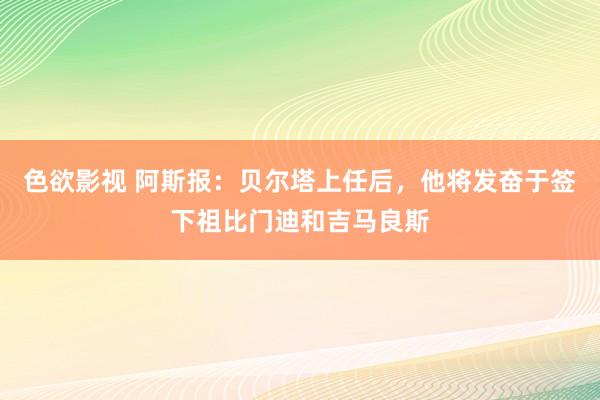 色欲影视 阿斯报：贝尔塔上任后，他将发奋于签下祖比门迪和吉马良斯