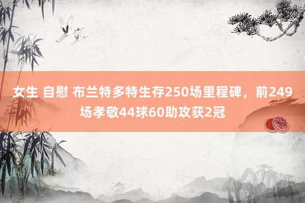 女生 自慰 布兰特多特生存250场里程碑，前249场孝敬44球60助攻获2冠