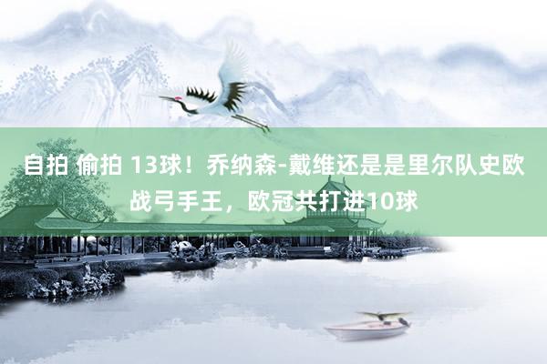 自拍 偷拍 13球！乔纳森-戴维还是是里尔队史欧战弓手王，欧冠共打进10球