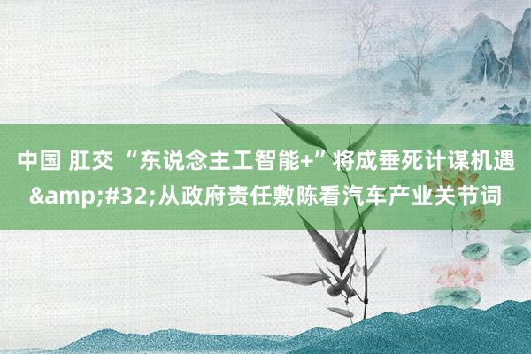 中国 肛交 “东说念主工智能+”将成垂死计谋机遇&#32;从政府责任敷陈看汽车产业关节词