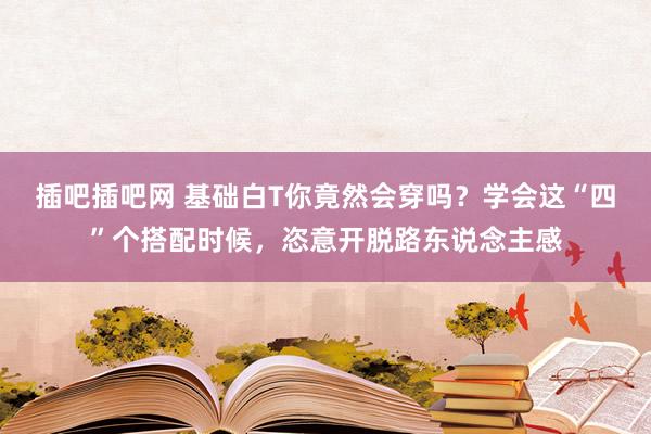 插吧插吧网 基础白T你竟然会穿吗？学会这“四”个搭配时候，恣意开脱路东说念主感
