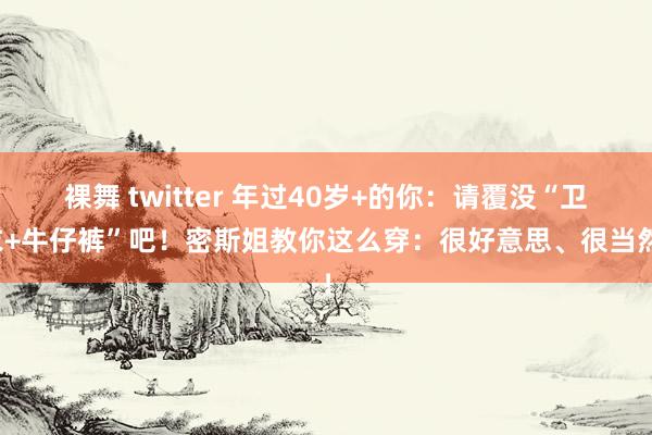 裸舞 twitter 年过40岁+的你：请覆没“卫衣+牛仔裤”吧！密斯姐教你这么穿：很好意思、很当然！